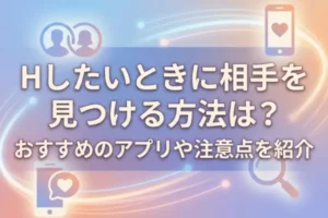 Hしたいときに相手を見つける方法は？おすすめのアプリや注意点を紹介