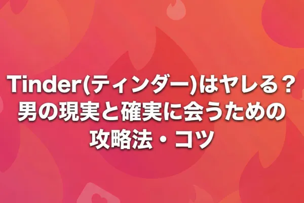 Tinder(ティンダー)はヤレる？男の現実と確実に会うための攻略法・コツ